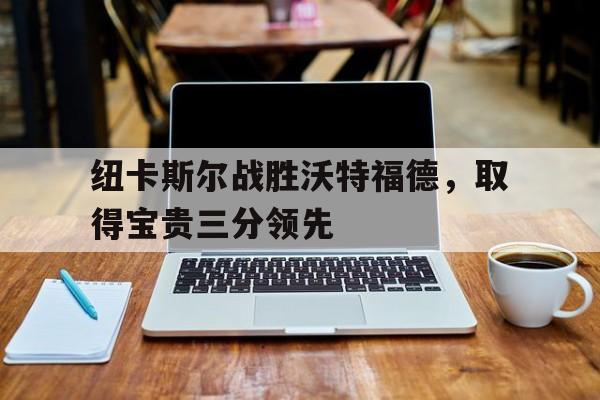 纽卡斯尔战胜沃特福德，取得宝贵三分领先