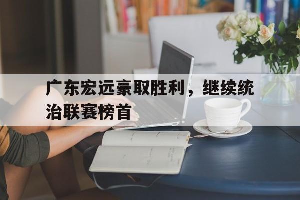 广东宏远豪取胜利，继续统治联赛榜首